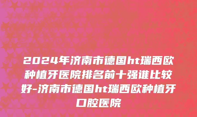 2024年济南市德国ht瑞西欧种植牙医院排名前十强谁比较好-济南市德国ht瑞西欧种植牙口腔医院