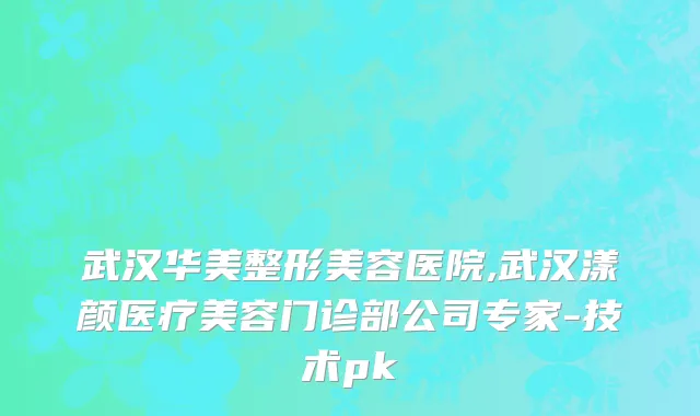 武汉华美整形美容医院,武汉漾颜医疗美容门诊部公司专家-技术pk