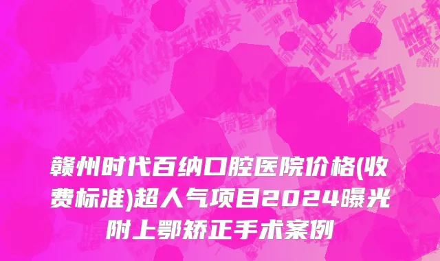 赣州时代百纳口腔医院价格(收费标准)超人气项目2024曝光附上鄂矫正手术案例