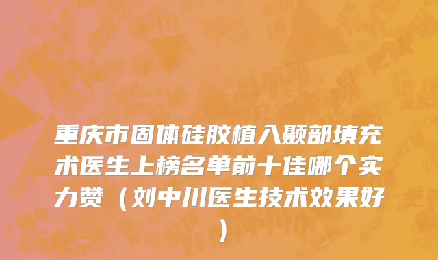 重庆市固体硅胶植入颞部填充术医生上榜名单前十佳哪个实力赞（刘中川医生技术效果好）