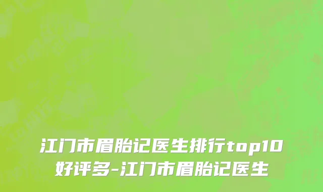 江门市眉胎记医生排行top10好评多-江门市眉胎记医生