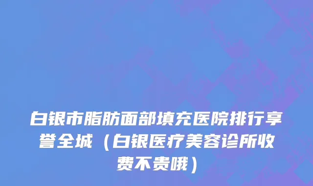 白银市脂肪面部填充医院排行享誉全城（白银医疗美容诊所收费不贵哦）