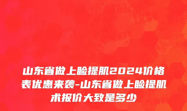 山东省做上睑提肌2024价格表优惠来袭-山东省做上睑提肌术报价大致是多少