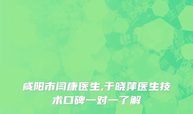 咸阳市闫康医生,于晓萍医生技术口碑一对一了解