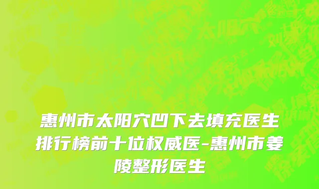 惠州市太阳穴凹下去填充医生排行榜前十位权威医-惠州市姜陵整形医生