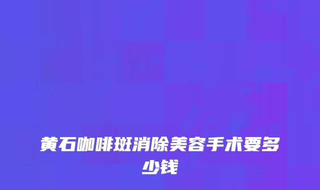 黄石咖啡斑消除美容手术要多少钱