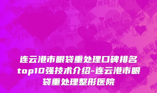 连云港市眼袋重处理口碑排名top10强技术介绍-连云港市眼袋重处理整形医院