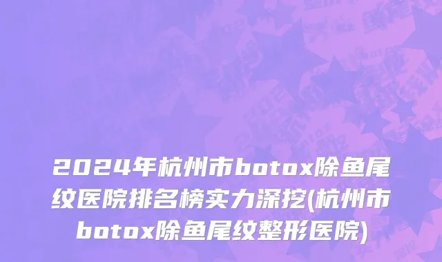 2024年杭州市botox除鱼尾纹医院排名榜实力深挖(杭州市botox除鱼尾纹整形医院)