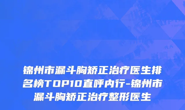 锦州市漏斗胸矫正治疗医生排名榜TOP10直呼内行-锦州市漏斗胸矫正治疗整形医生
