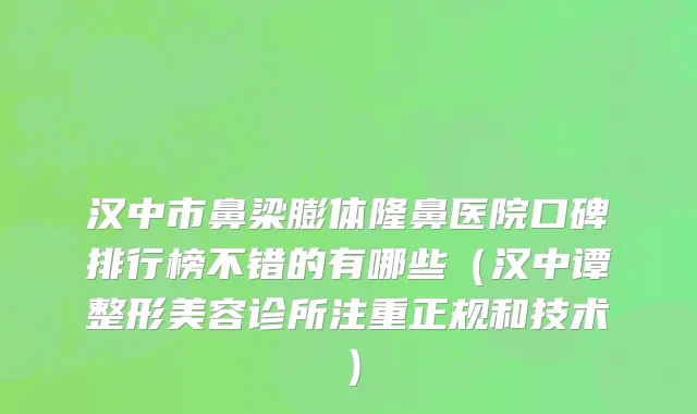 汉中市鼻梁膨体隆鼻医院口碑排行榜不错的有哪些（汉中谭整形美容诊所注重正规和技术）