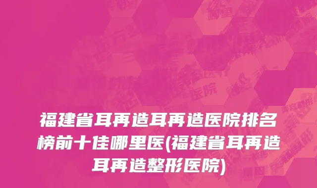 福建省耳再造耳再造医院排名榜前十佳哪里医(福建省耳再造耳再造整形医院)