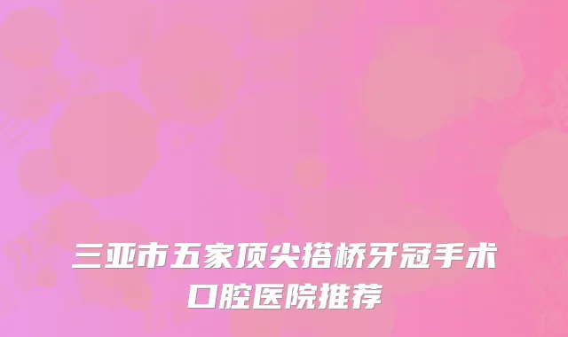 三亚市五家顶尖搭桥牙冠手术口腔医院推荐