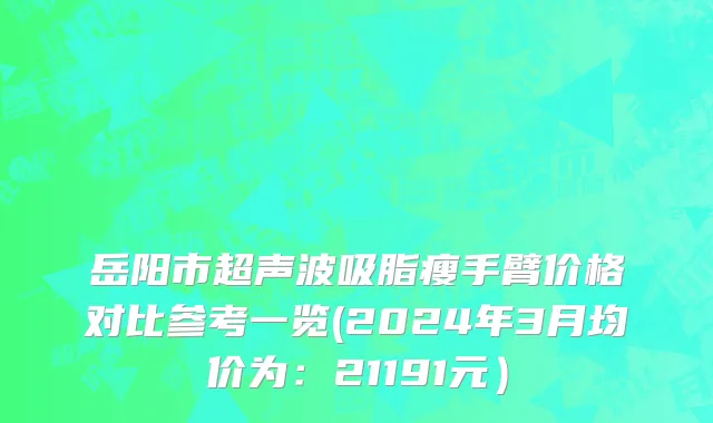 岳阳市超声波吸脂瘦手臂价格对比参考一览(2024年3月均价为：21191元）
