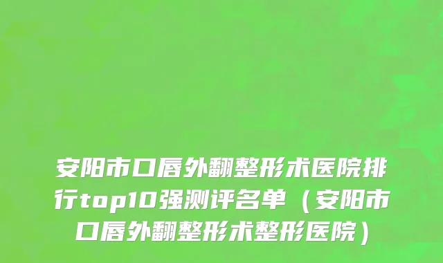 安阳市口唇外翻整形术医院排行top10强测评名单（安阳市口唇外翻整形术整形医院）