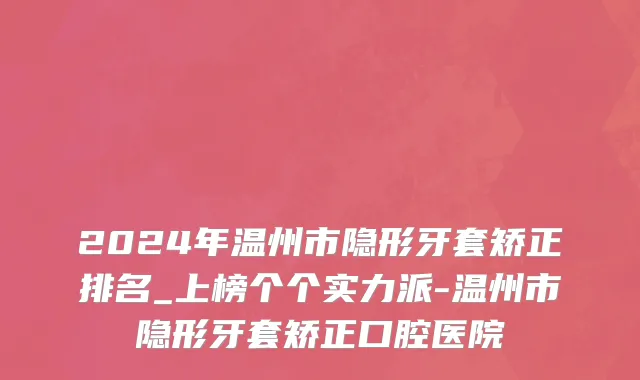 2024年温州市隐形牙套矫正排名_上榜个个实力派-温州市隐形牙套矫正口腔医院