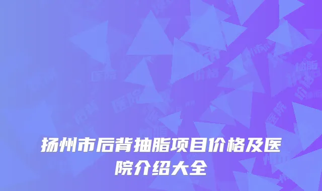 扬州市后背抽脂项目价格及医院介绍大全