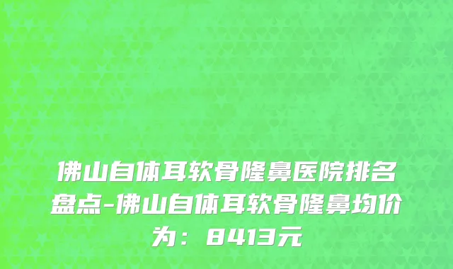 佛山自体耳软骨隆鼻医院排名盘点-佛山自体耳软骨隆鼻均价为：8413元