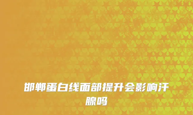 邯郸蛋白线面部提升会影响汗腺吗