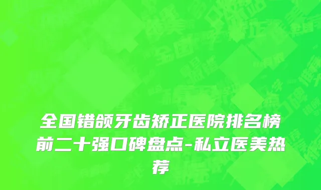 全国错颌牙齿矫正医院排名榜前二十强口碑盘点-私立医美热荐