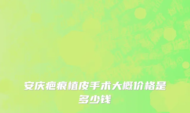 安庆疤痕植皮手术大概价格是多少钱