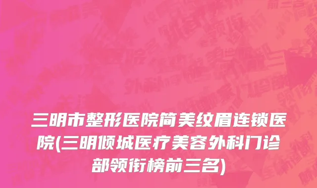 三明市整形医院简美纹眉连锁医院(三明倾城医疗美容外科门诊部领衔榜前三名)