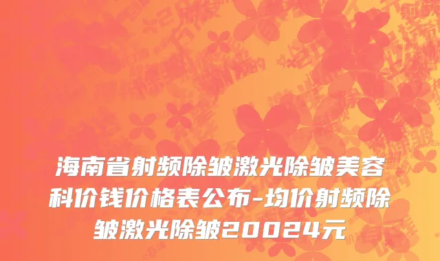 海南省射频除皱激光除皱美容科价钱价格表公布-均价射频除皱激光除皱20024元