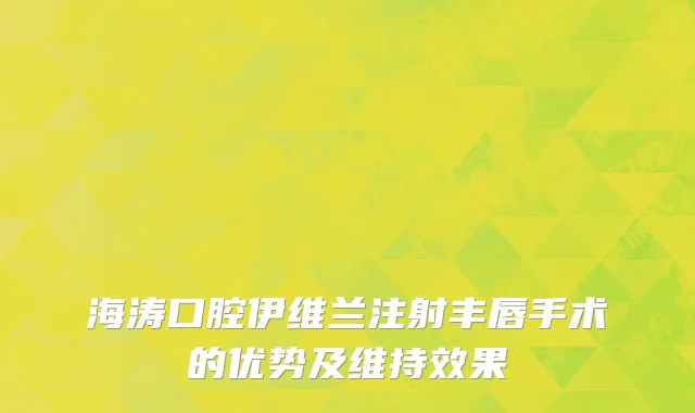 海涛口腔伊维兰注射丰唇手术的优势及维持效果