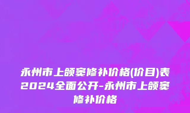 永州市上颌窦修补价格(价目)表2024全面公开-永州市上颌窦修补价格