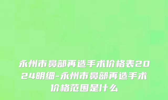 永州市鼻部再造手术价格表2024明细-永州市鼻部再造手术价格范围是什么