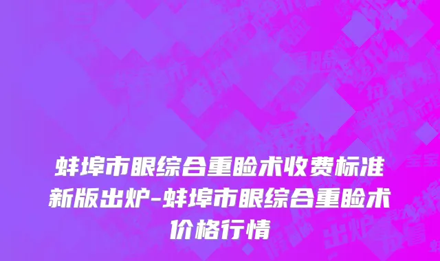 蚌埠市眼综合重睑术收费标准新版出炉-蚌埠市眼综合重睑术价格行情