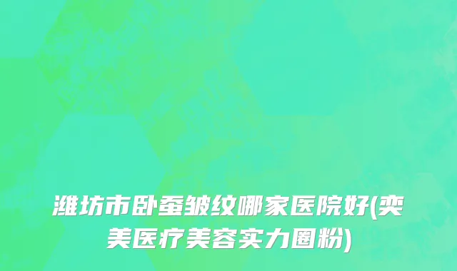 潍坊市卧蚕皱纹哪家医院好(奕美医疗美容实力圈粉)