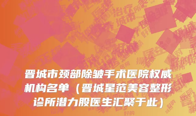 晋城市颈部除皱手术医院权威机构名单（晋城星范美容整形诊所潜力股医生汇聚于此）