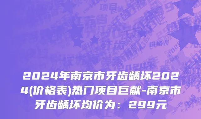 2024年南京市牙齿龋坏2024(价格表)热门项目巨献-南京市牙齿龋坏均价为：299元