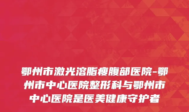 鄂州市激光溶脂瘦腹部医院-鄂州市中心医院整形科与鄂州市中心医院是医美健康守护者