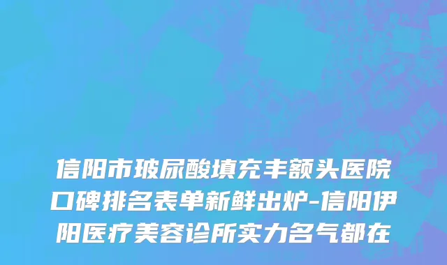 信阳市玻尿酸填充丰额头医院口碑排名表单新鲜出炉-信阳伊阳医疗美容诊所实力名气都在