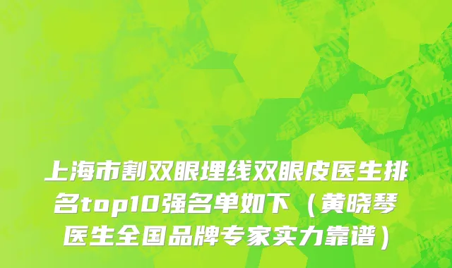 上海市割双眼埋线双眼皮医生排名top10强名单如下（黄晓琴医生全国品牌专家实力靠谱）