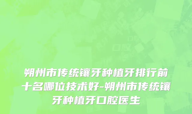 朔州市传统镶牙种植牙排行前十名哪位技术好-朔州市传统镶牙种植牙口腔医生