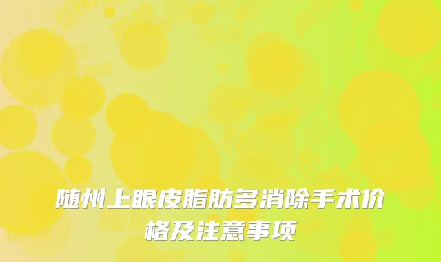 随州上眼皮脂肪多消除手术价格及注意事项