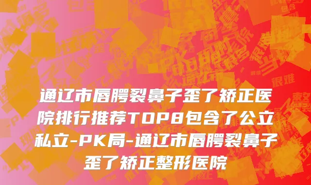 通辽市唇腭裂鼻子歪了矫正医院排行推荐TOP8包含了公立私立-PK局-通辽市唇腭裂鼻子歪了矫正整形医院