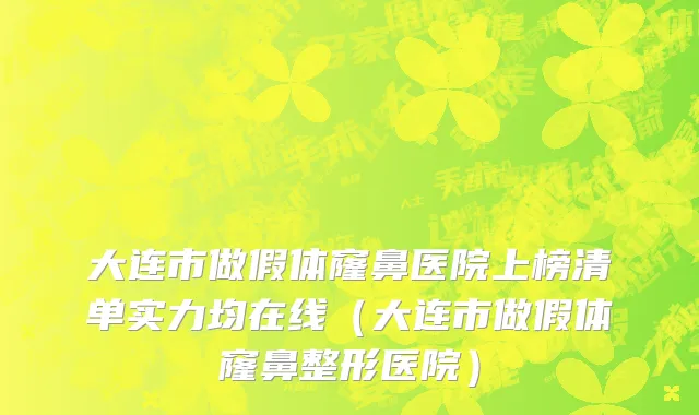 大连市做假体窿鼻医院上榜清单实力均在线（大连市做假体窿鼻整形医院）