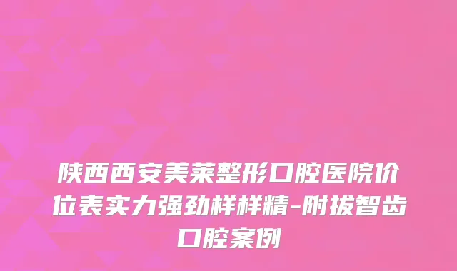 陕西西安美莱整形口腔医院价位表实力强劲样样精-附拔智齿口腔案例