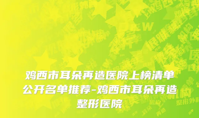 鸡西市耳朵再造医院上榜清单公开名单推荐-鸡西市耳朵再造整形医院
