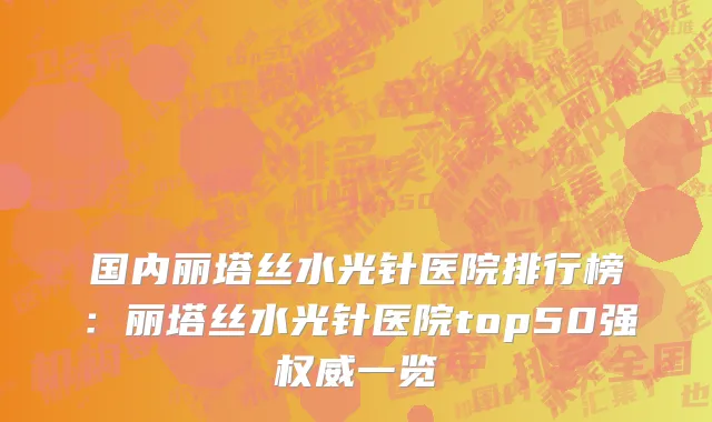 国内丽塔丝水光针医院排行榜：丽塔丝水光针医院top50强权威一览