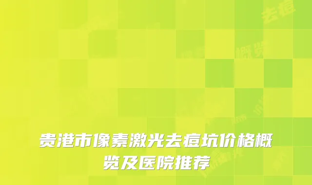 贵港市像素激光去痘坑价格概览及医院推荐