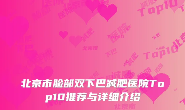 北京市脸部双下巴减肥医院Top10推荐与详细介绍