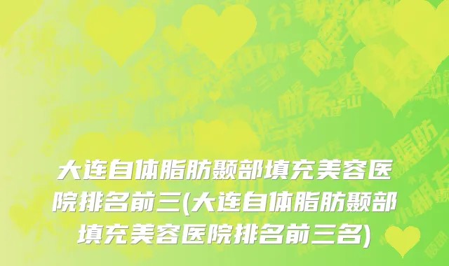 大连自体脂肪颞部填充美容医院排名前三(大连自体脂肪颞部填充美容医院排名前三名)