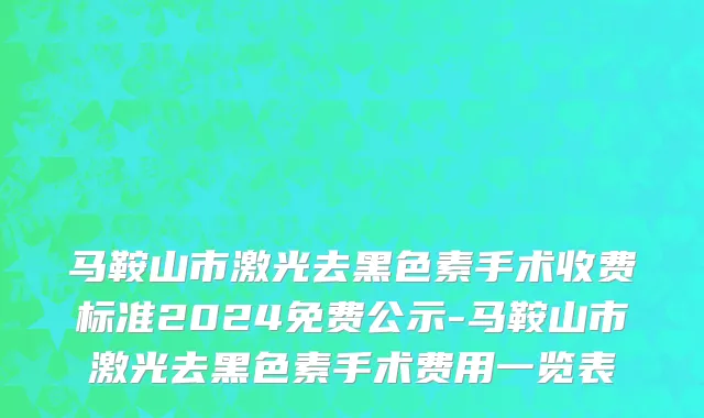 马鞍山市激光去黑色素手术收费标准2024免费公示-马鞍山市激光去黑色素手术费用一览表