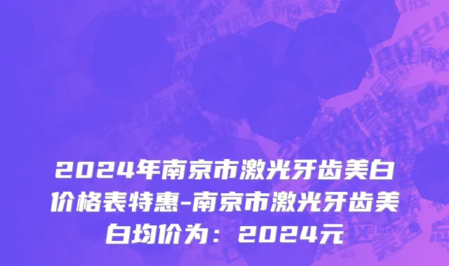 2024年南京市激光牙齿美白价格表特惠-南京市激光牙齿美白均价为：2024元