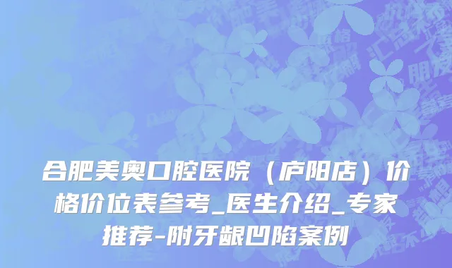 合肥美奥口腔医院（庐阳店）价格价位表参考_医生介绍_专家推荐-附牙龈凹陷案例