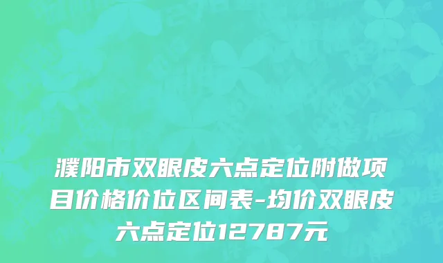 濮阳市双眼皮六点定位附做项目价格价位区间表-均价双眼皮六点定位12787元